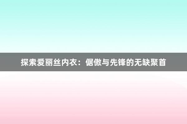 探索爱丽丝内衣：倨傲与先锋的无缺聚首