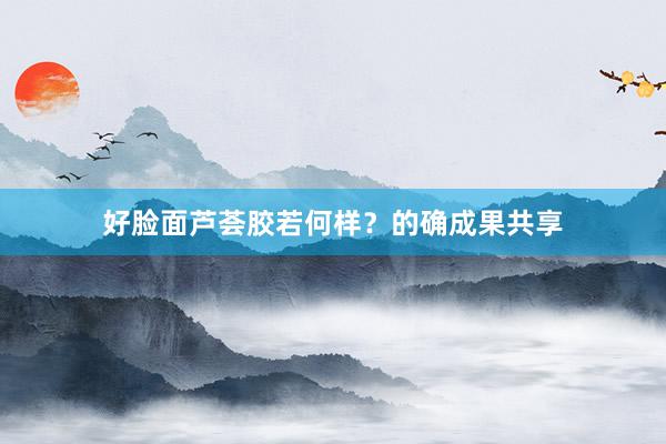 好脸面芦荟胶若何样？的确成果共享