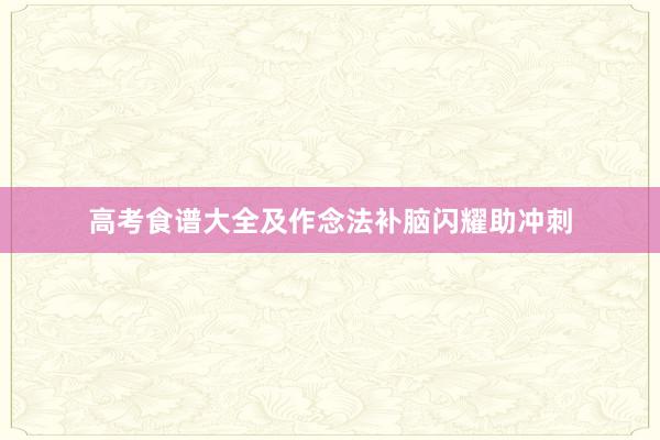 高考食谱大全及作念法补脑闪耀助冲刺