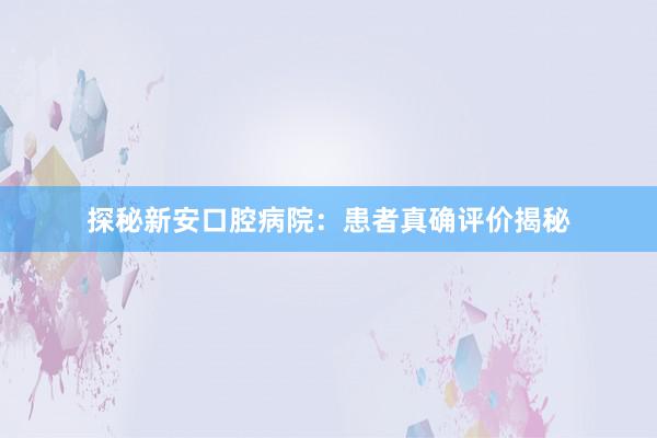 探秘新安口腔病院：患者真确评价揭秘
