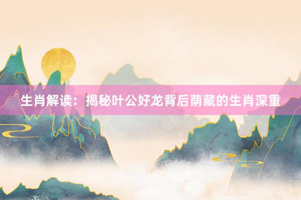 生肖解读：揭秘叶公好龙背后荫藏的生肖深重
