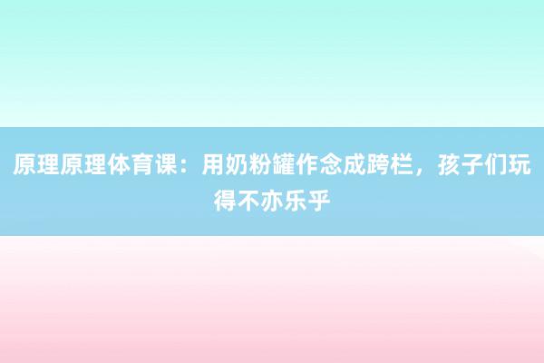原理原理体育课：用奶粉罐作念成跨栏，孩子们玩得不亦乐乎