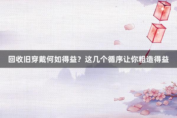 回收旧穿戴何如得益？这几个循序让你粗造得益