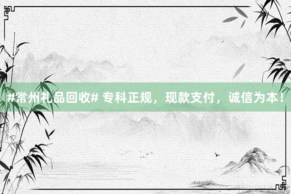#常州礼品回收# 专科正规，现款支付，诚信为本！