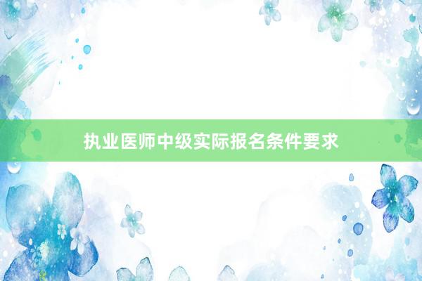 执业医师中级实际报名条件要求