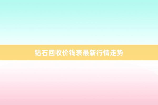 钻石回收价钱表最新行情走势